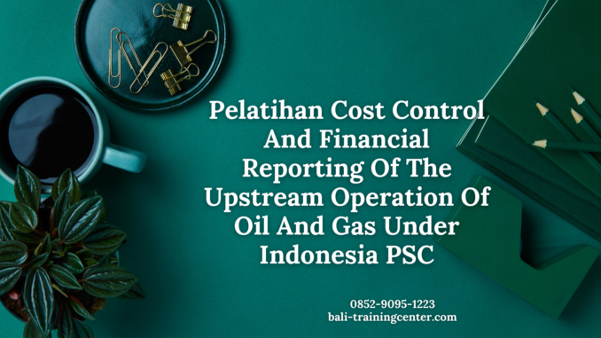 Pelatihan Cost Control And Financial Reporting Of The Upstream Operation Of Oil And Gas Under Indonesia PSC